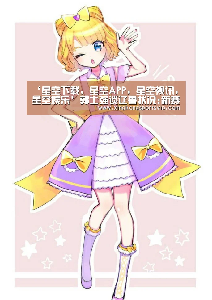 ‘星空下载，星空APP，星空视讯，星空娱乐’郭士强谈辽鲁状况
